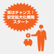 実はチャンス!安定拡大化戦略スタート