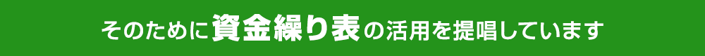 そのために資金繰り表の活用を提唱しています