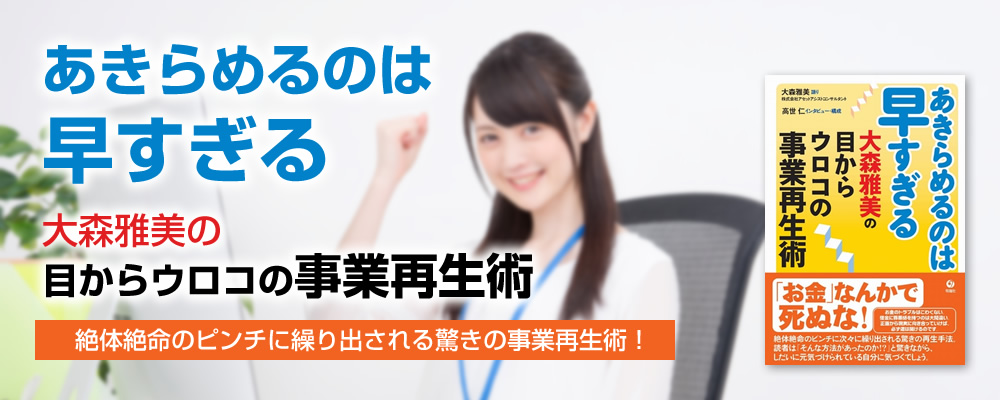 あきらめるのは早すぎる大森雅美の目からウロコの事業再生術